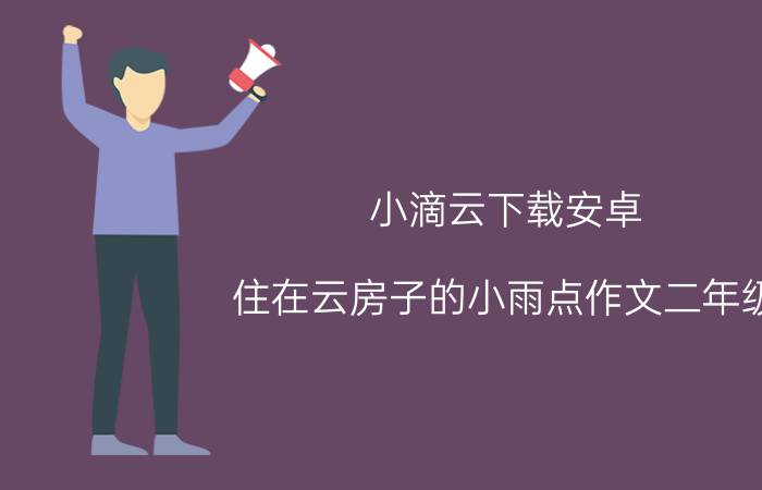 小滴云下载安卓 住在云房子的小雨点作文二年级？